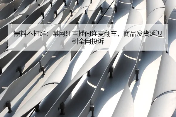 黑料不打烊：某网红直播间连麦翻车，商品发货延迟引全网投诉